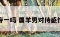 属羊男专一吗 属羊男对待感情专一吗