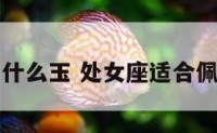处女座配带什么玉 处女座适合佩戴什么饰品