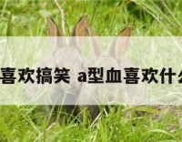 a型血喜欢搞笑 a型血喜欢什么血型