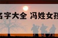 冯姓的女孩名字大全 冯姓女孩名字大全2024属龙取名