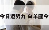 白羊座今日运势力 白羊座今日 运势