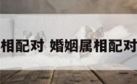婚姻属相配对 婚姻属相配对鸡和鸡