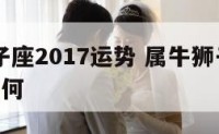 属牛狮子座2017运势 属牛狮子座2017运势如何