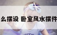 卧室风水怎么摆设 卧室风水摆件及摆放位置