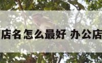 办公室店名怎么最好 办公店铺取名
