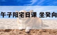 坐丁向癸兼午子阳宅日课 坐癸向丁兼子午向兼几度最好