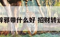 招财转运辟邪带什么好 招财转运佩戴什么