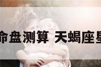 天蝎座命盘测算 天蝎座星座占卜