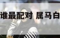 属马白羊座和谁最配对 属马白羊座女生最配对