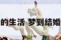 梦到结婚后的生活 梦到结婚后生活不好