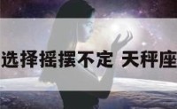 天秤座做选择摇摆不定 天秤座飘忽不定