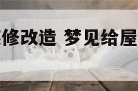 梦见给屋里装修改造 梦见给屋里装修改造房顶