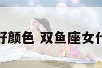 双鱼座女爱好颜色 双鱼座女什么颜色招财