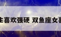 双鱼座女生喜欢强硬 双鱼座女喜欢被黏吗