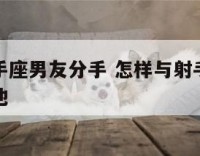 怎样与射手座男友分手 怎样与射手座男友分手不伤害他