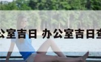 办公室吉日 办公室吉日查询