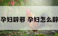 儿童孕妇辟邪 孕妇怎么辟邪气