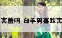 白羊座男生害羞吗 白羊男喜欢害羞的女生吗