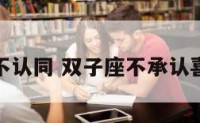 双子座不认同 双子座不承认喜欢别人