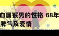 68年B型血属猴男的性格 68年属猴男人的性格和脾气及爱情