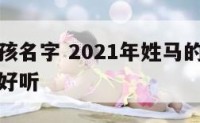 姓马男女孩名字 2021年姓马的男女宝宝那个名字好听