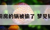 梦见家里厨房的锅被偷了 梦见锅被偷走了