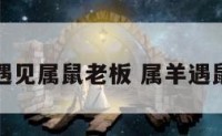 属羊人遇见属鼠老板 属羊遇鼠年好吗