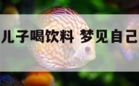 梦见自己和儿子喝饮料 梦见自己和儿子喝饮料好不好