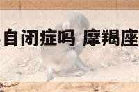 摩羯座容易得自闭症吗 摩羯座容易得自闭症吗女生