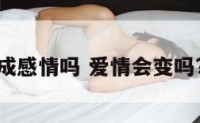 爱情会变成感情吗 爱情会变吗?是人在变