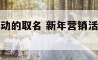 年末营销活动的取名 新年营销活动主题名称大全