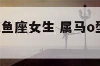 属马o型血双鱼座女生 属马o型血女性格特点