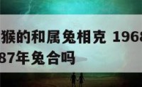 1968属猴的和属兔相克 1968年属猴人和1987年兔合吗