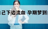 孕妇梦到自己下边流血 孕期梦到自己下面流血