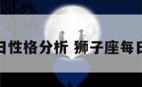 狮子座每日性格分析 狮子座每日出生性格