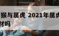 2019属猴与属虎 2021年属虎的和属猴的合财吗