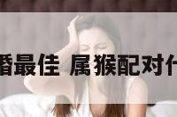 属猴属相配婚最佳 属猴配对什么生肖最好