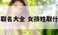 女孩以姓氏取名大全 女孩姓取什么名字好听