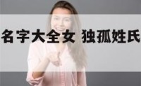 独孤姓氏的名字大全女 独孤姓氏的名字大全女生