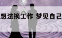 梦见自己有想法换工作 梦见自己有换工作的机会
