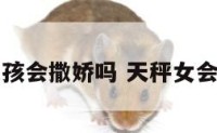 天秤座女孩会撒娇吗 天秤女会说反话吗