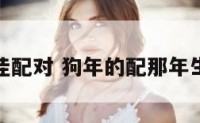狗年最佳配对 狗年的配那年生肖最好
