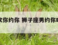 狮子座喜欢你约你 狮子座男约你吃饭什么意思