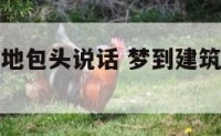 梦见建筑工地包头说话 梦到建筑工地正在施工