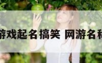 网络游戏起名搞笑 网游名称搞笑