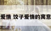 饺子和爱情 饺子爱情的寓意是什么
