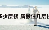 属猴的住多少层楼 属猴住几层楼最好吉利