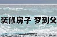 梦见父母房子装修房子 梦到父母家装修房子