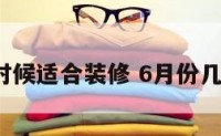 6月什么时候适合装修 6月份几号装修好