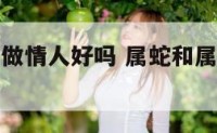 属蛇和属羊做情人好吗 属蛇和属羊的婚姻能长久吗